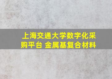 上海交通大学数字化采购平台 金属基复合材料